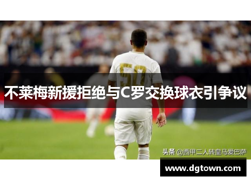 不莱梅新援拒绝与C罗交换球衣引争议