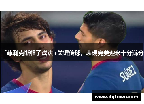 「菲利克斯帽子戏法+关键传球，表现完美迎来十分满分」